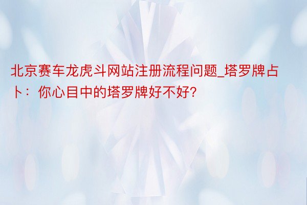 北京赛车龙虎斗网站注册流程问题_塔罗牌占卜：你心目中的塔罗牌好不好？