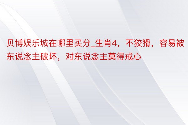 贝博娱乐城在哪里买分_生肖4，不狡猾，容易被东说念主破坏，对东说念主莫得戒心