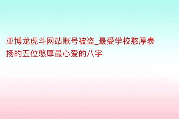 亚博龙虎斗网站账号被盗_最受学校憨厚表扬的五位憨厚最心爱的八字