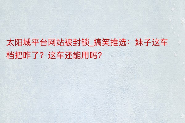 太阳城平台网站被封锁_搞笑推选：妹子这车档把咋了？这车还能用吗？