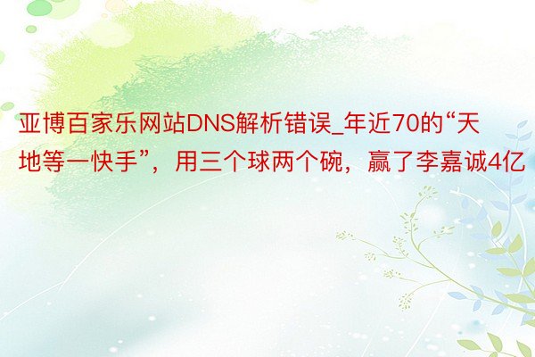 亚博百家乐网站DNS解析错误_年近70的“天地等一快手”，用三个球两个碗，赢了李嘉诚4亿