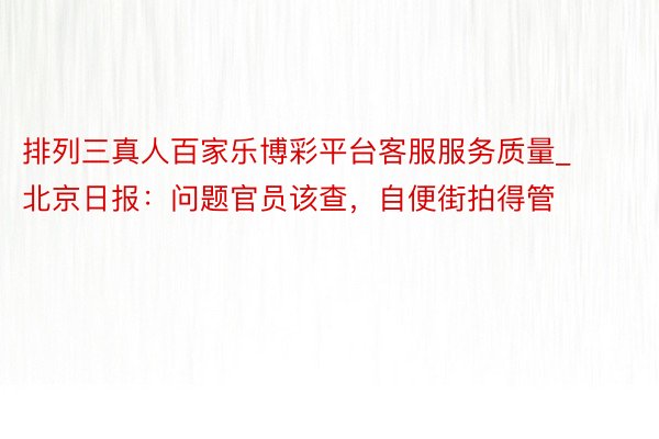 排列三真人百家乐博彩平台客服服务质量_北京日报：问题官员该查，自便街拍得管