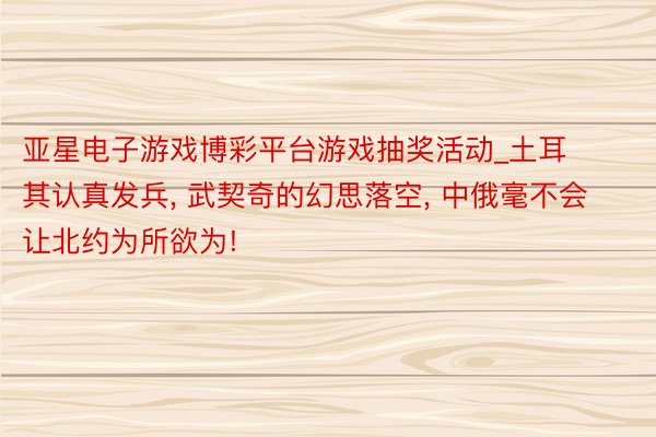 亚星电子游戏博彩平台游戏抽奖活动_土耳其认真发兵， 武契奇的幻思落空， 中俄毫不会让北约为所欲为!